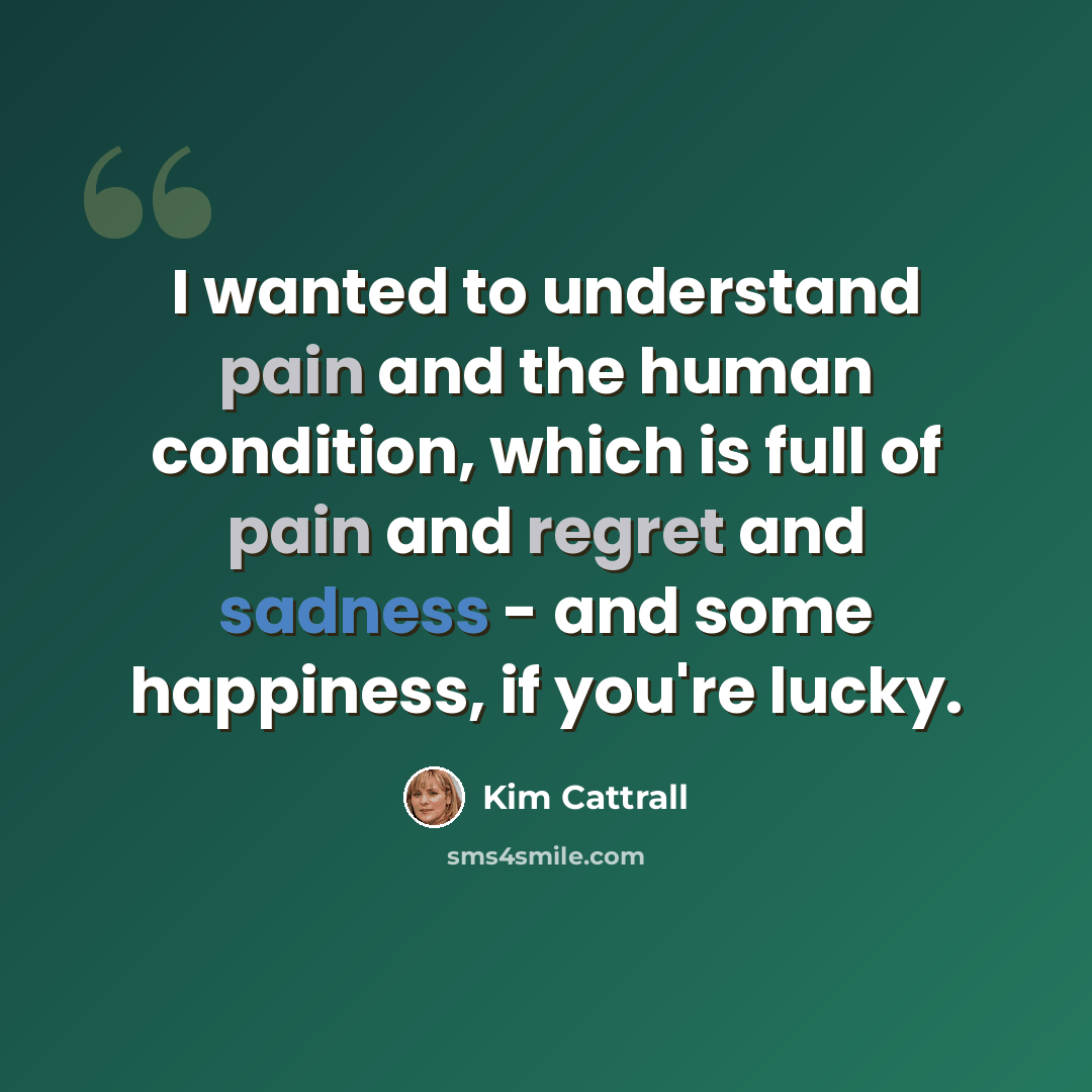 “I wanted to understand pain and the human condition, which is full of pain and regret and sadness - and some happiness, if you're lucky.” quote by Kim Cattrall
