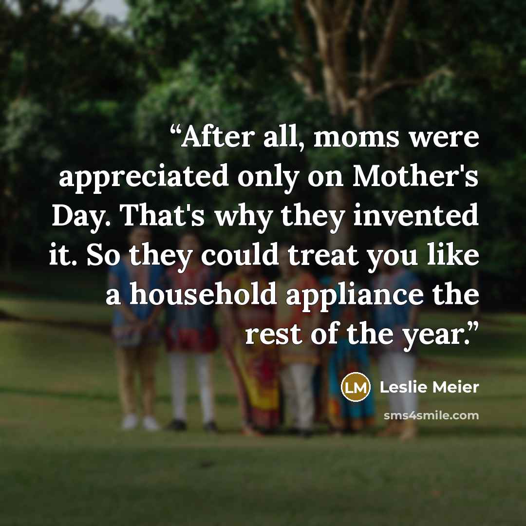 “After all, moms were appreciated only on Mother's Day. That's why they invented it. So they could treat you like a household appliance the rest of the year.” quote by Leslie Meier
