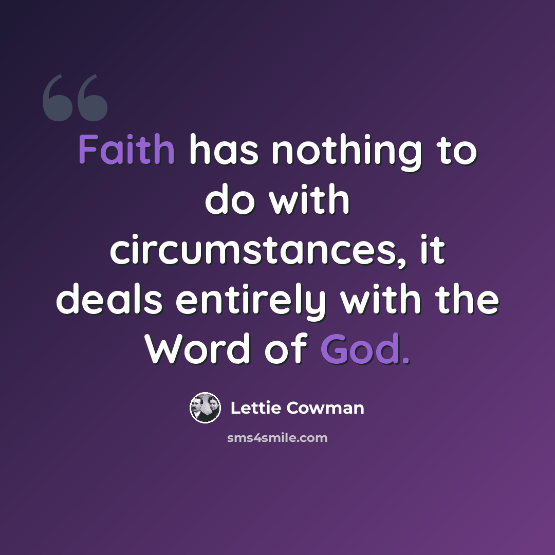 “Faith has nothing to do with circumstances, it deals entirely with the Word of God.” quote by Lettie Cowman