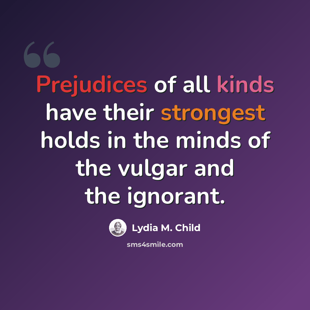 “Prejudices of all kinds have their strongest holds in the minds of the vulgar and the ignorant.” quote by Lydia M. Child