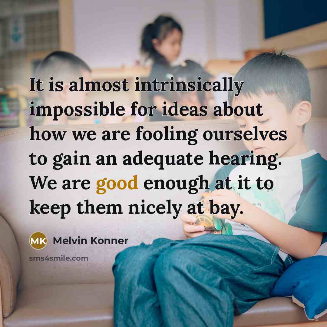 “It is almost intrinsically impossible for ideas about how we are fooling ourselves to gain an adequate hearing. We are good enough at it to keep them nicely at bay.” quote by Melvin Konner
