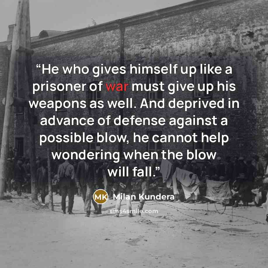 “He who gives himself up like a prisoner of war must give up his weapons as well. And deprived in advance of defense against a possible blow, he cannot help wondering when the blow will fall.” quote by Milan Kundera