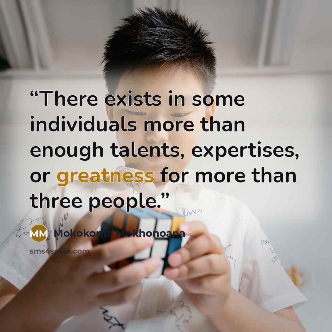 “There exists in some individuals more than enough talents, expertises, or greatness for more than three people.” quote by Mokokoma Mokhonoana