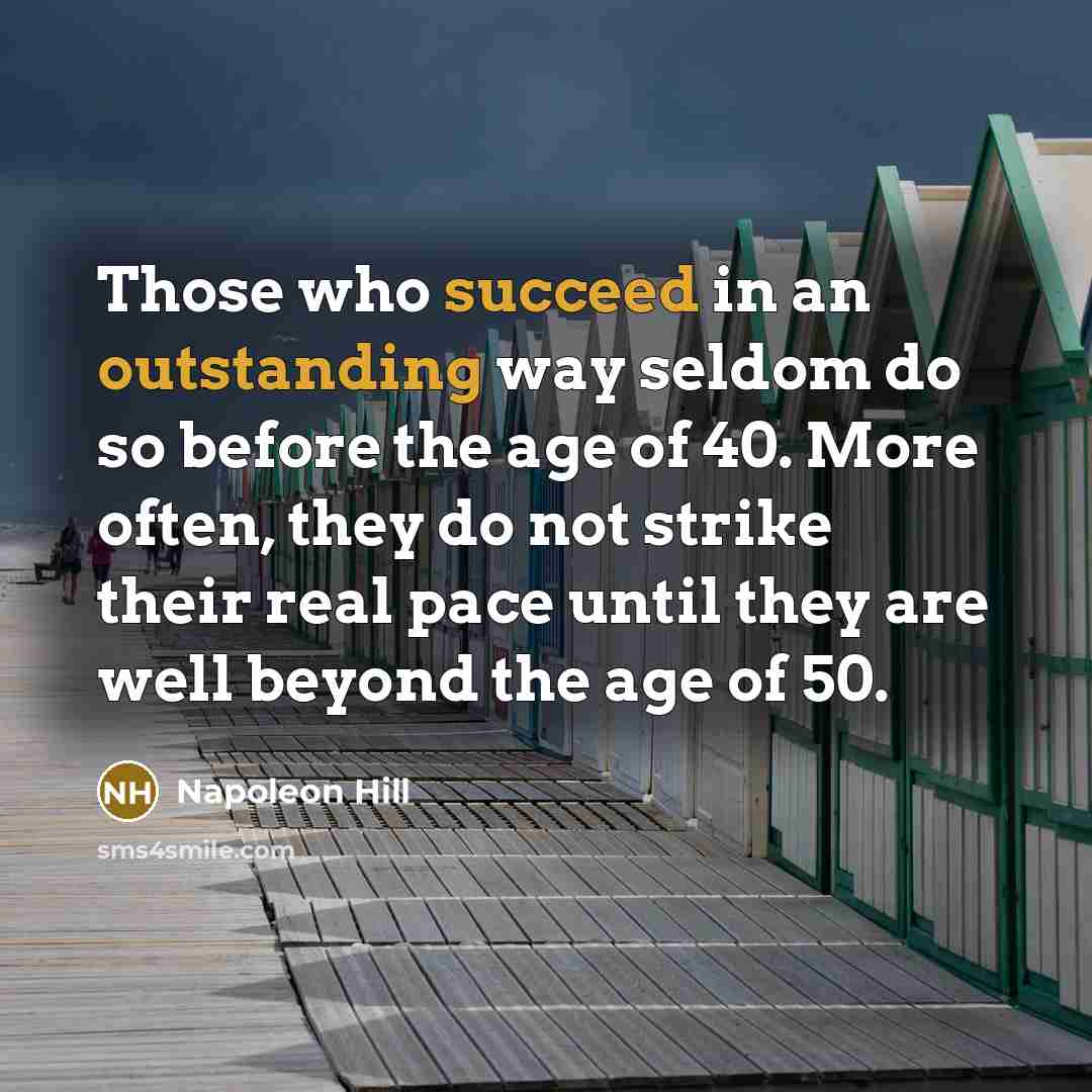 “Those who succeed in an outstanding way seldom do so before the age of 40. More often, they do not strike their real pace until they are well beyond the age of 50.” quote by Napoleon Hill