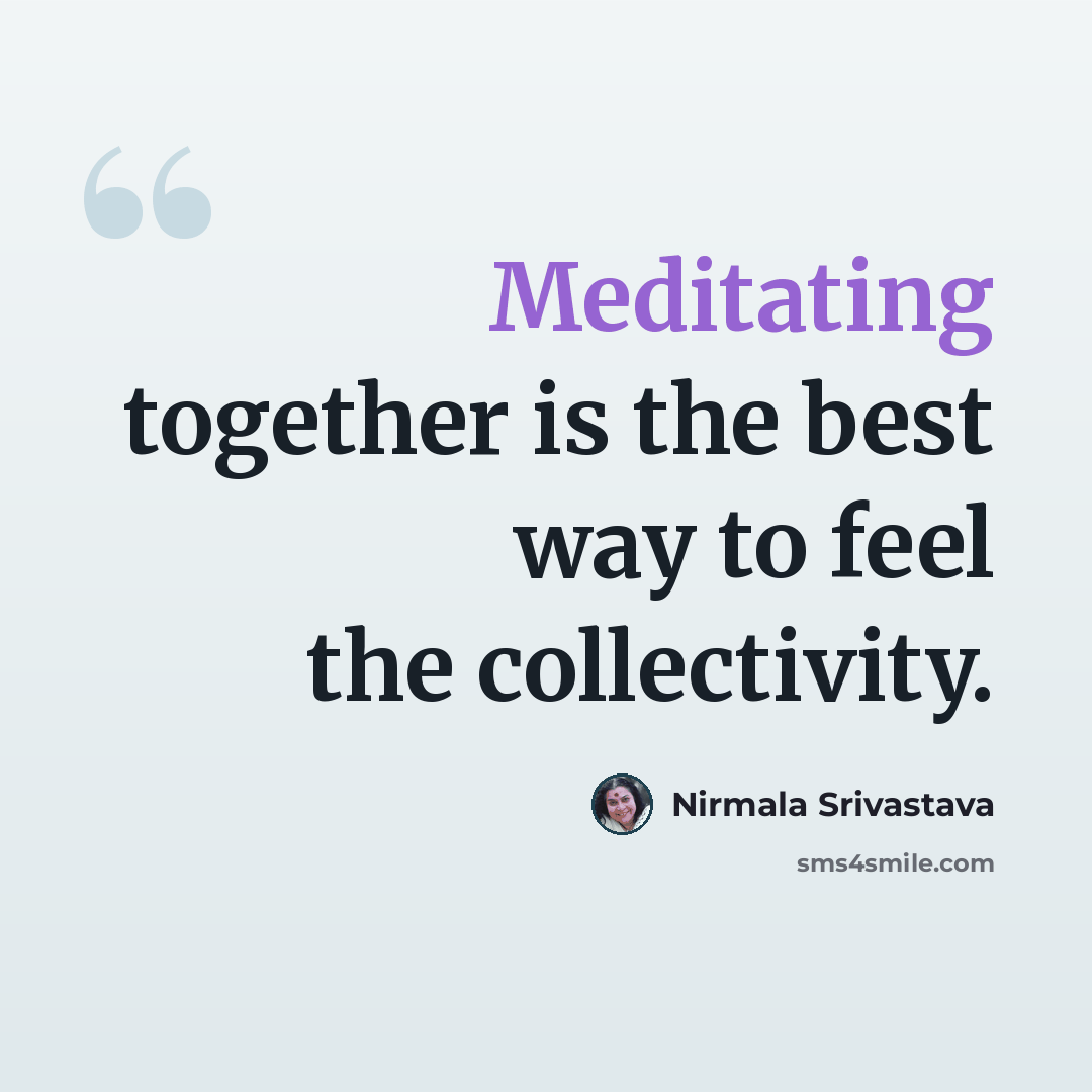 “Meditating together is the best way to feel the collectivity.” quote by Nirmala Srivastava