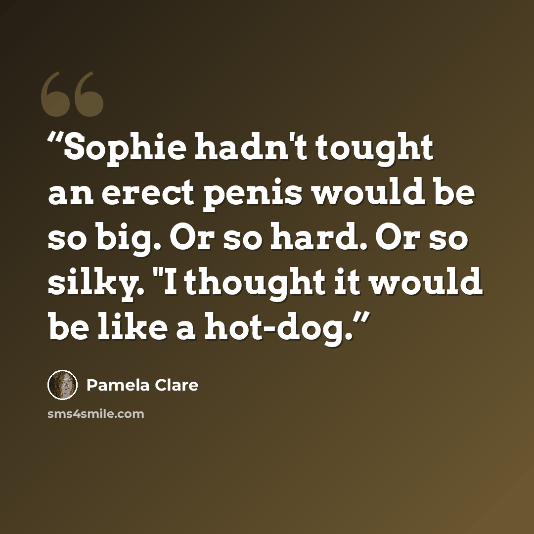“Sophie hadn't tought an erect penis would be so big. Or so hard. Or so silky. "I thought it would be like a hot-dog.” quote by Pamela Clare