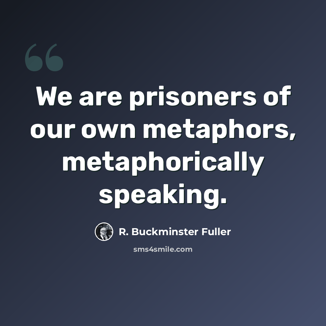 “We are prisoners of our own metaphors, metaphorically speaking.” quote by R. Buckminster Fuller