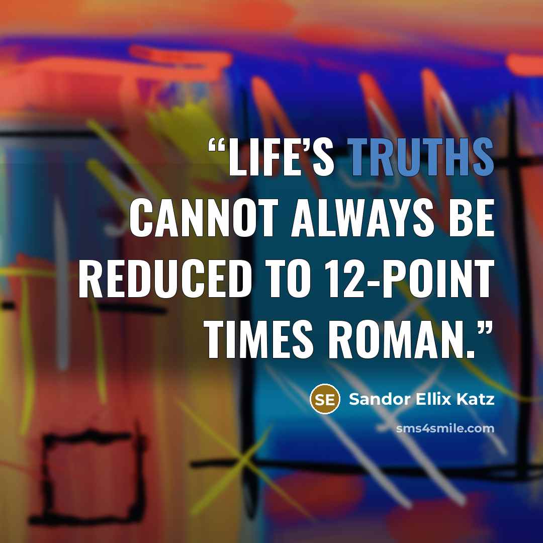 “Life’s truths cannot always be reduced to 12-point Times Roman.” quote by Sandor Ellix Katz