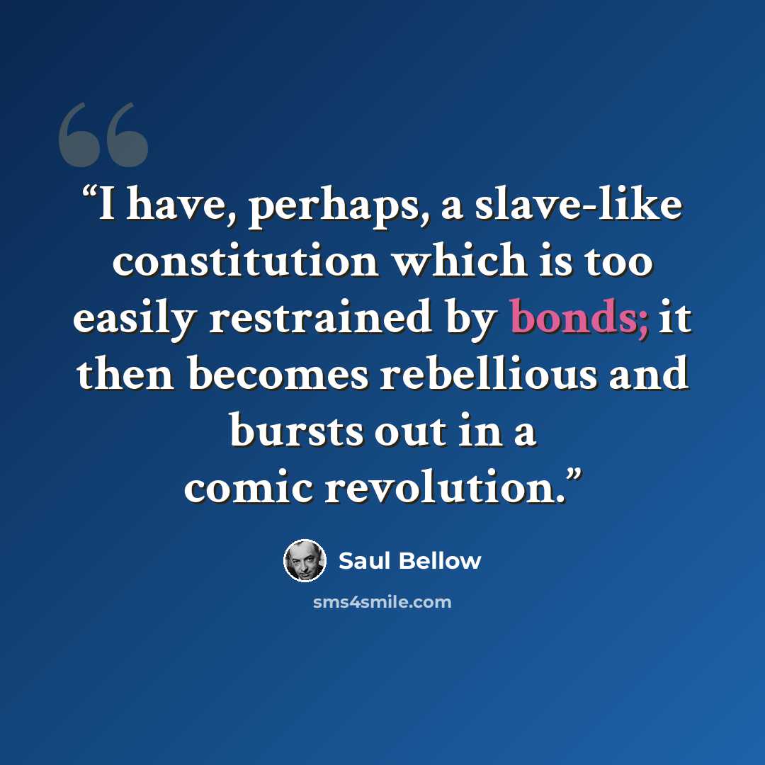 “I have, perhaps, a slave-like constitution which is too easily restrained by bonds; it then becomes rebellious and bursts out in a comic revolution.” quote by Saul Bellow
