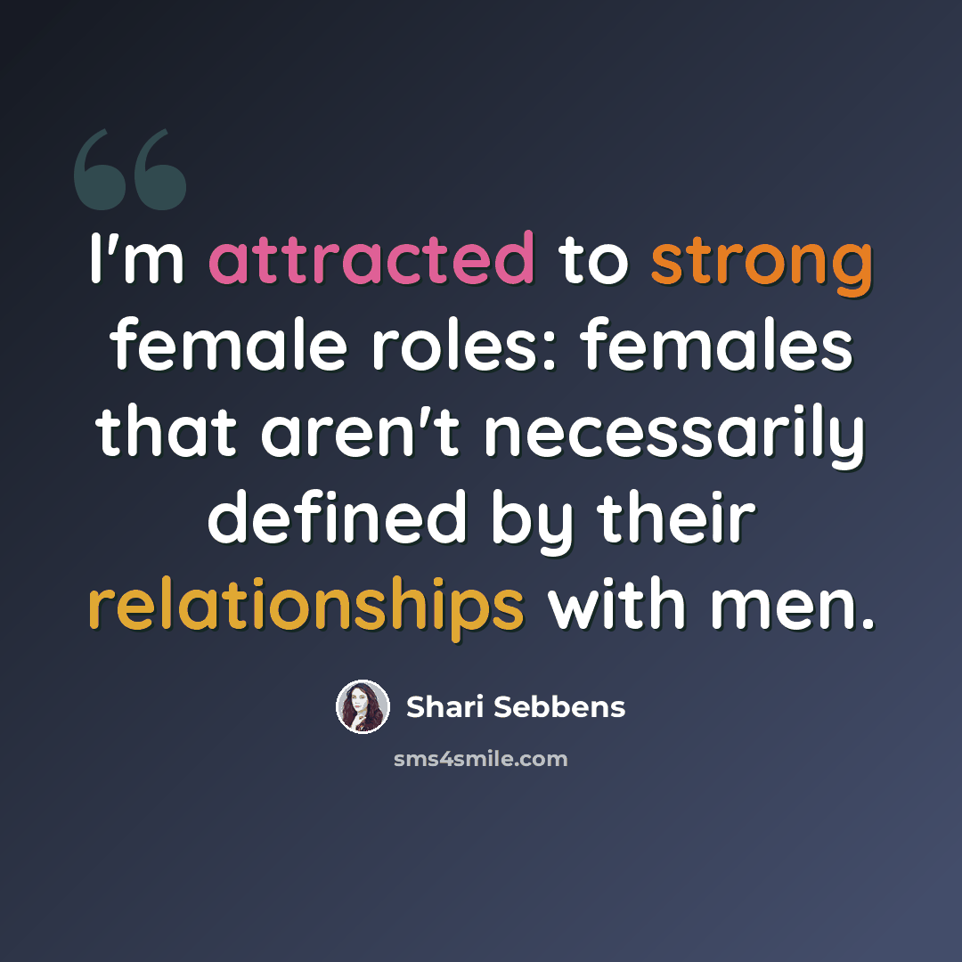 “I'm attracted to strong female roles: females that aren't necessarily defined by their relationships with men.” quote by Shari Sebbens