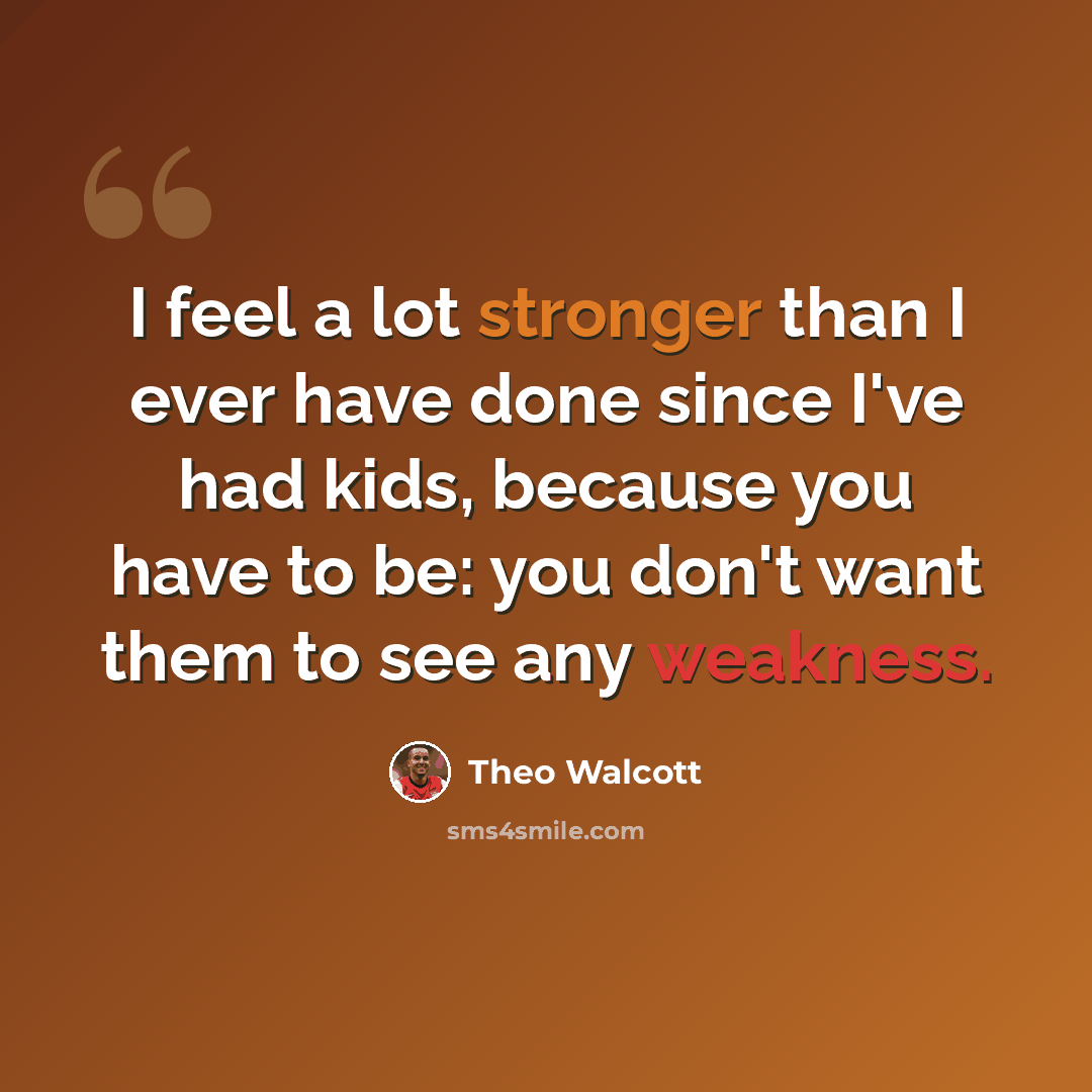 “I feel a lot stronger than I ever have done since I've had kids, because you have to be: you don't want them to see any weakness.” quote by Theo Walcott