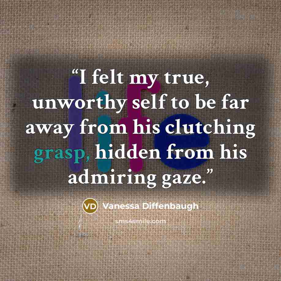“I felt my true, unworthy self to be far away from his clutching grasp, hidden from his admiring gaze.” quote by Vanessa Diffenbaugh
