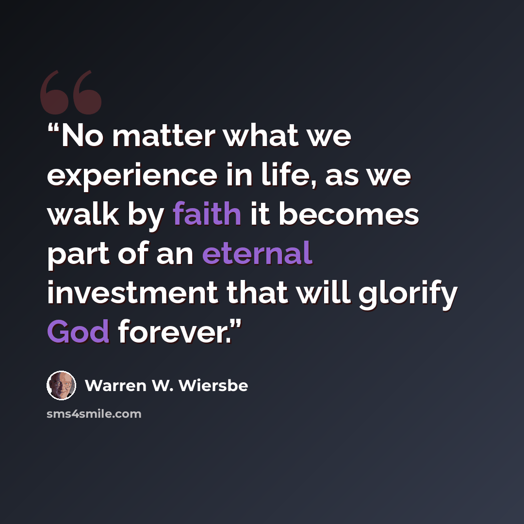 “No matter what we experience in life, as we walk by faith it becomes part of an eternal investment that will glorify God forever.” quote by Warren W. Wiersbe