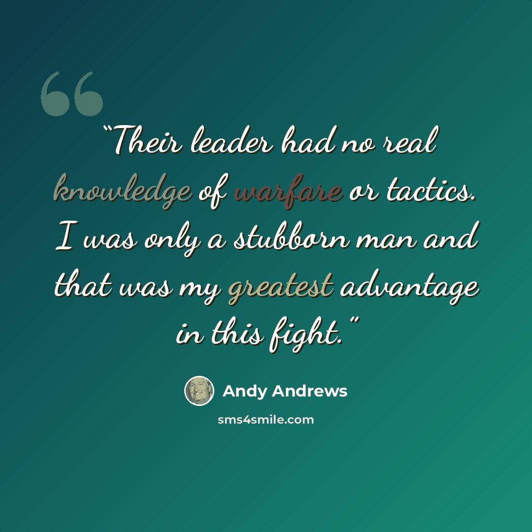 “Their leader had no real knowledge of warfare or tactics. I was only a stubborn man and that was my greatest advantage in this fight.” quote by Andy Andrews