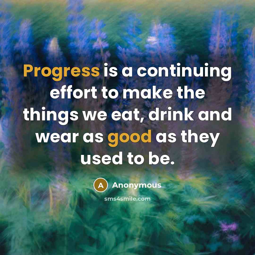“Progress is a continuing effort to make the things we eat, drink and wear as good as they used to be.” quote by Anonymous