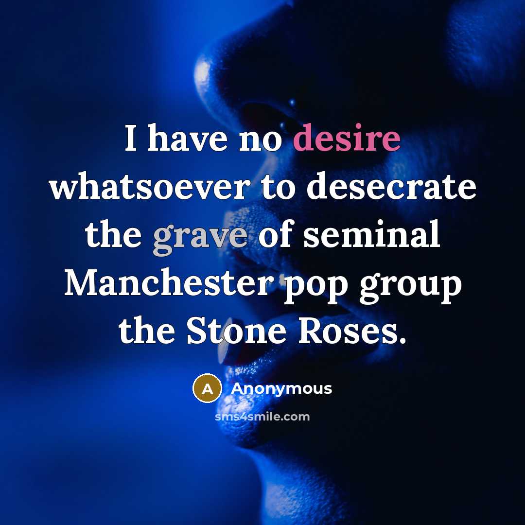 “I have no desire whatsoever to desecrate the grave of seminal Manchester pop group the Stone Roses.” quote by Anonymous