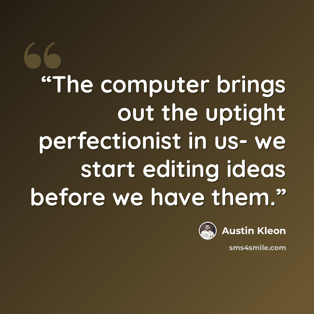 “The computer brings out the uptight perfectionist in us- we start editing ideas before we have them.” quote by Austin Kleon