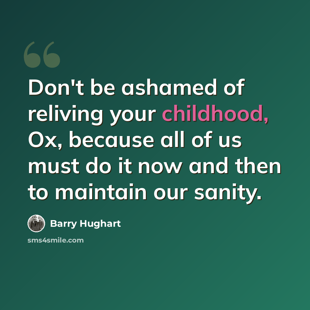 “Don't be ashamed of reliving your childhood, Ox, because all of us must do it now and then to maintain our sanity.” quote by Barry Hughart