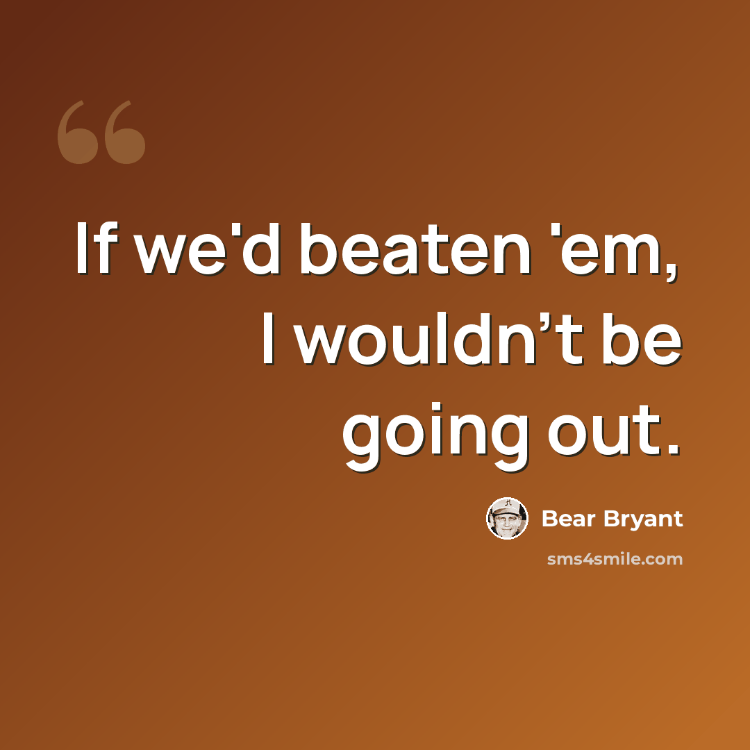 “If we'd beaten 'em, I wouldn't be going out.” quote by Bear Bryant