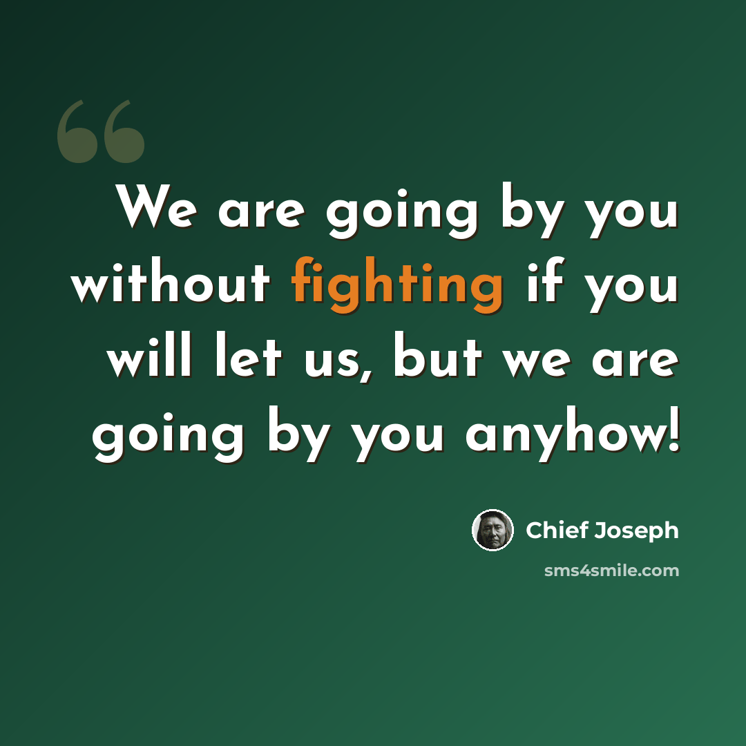 “We are going by you without fighting if you will let us, but we are going by you anyhow!” quote by Chief Joseph