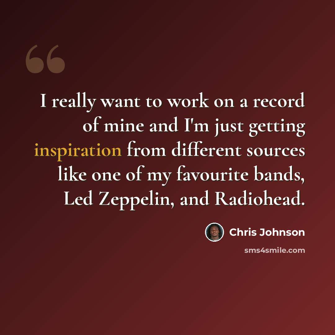 “I really want to work on a record of mine and I'm just getting inspiration from different sources like one of my favourite bands, Led Zeppelin, and Radiohead.” quote by Chris Johnson