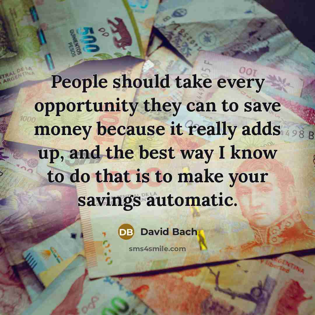 “People should take every opportunity they can to save money because it really adds up, and the best way I know to do that is to make your savings automatic.” quote by David Bach