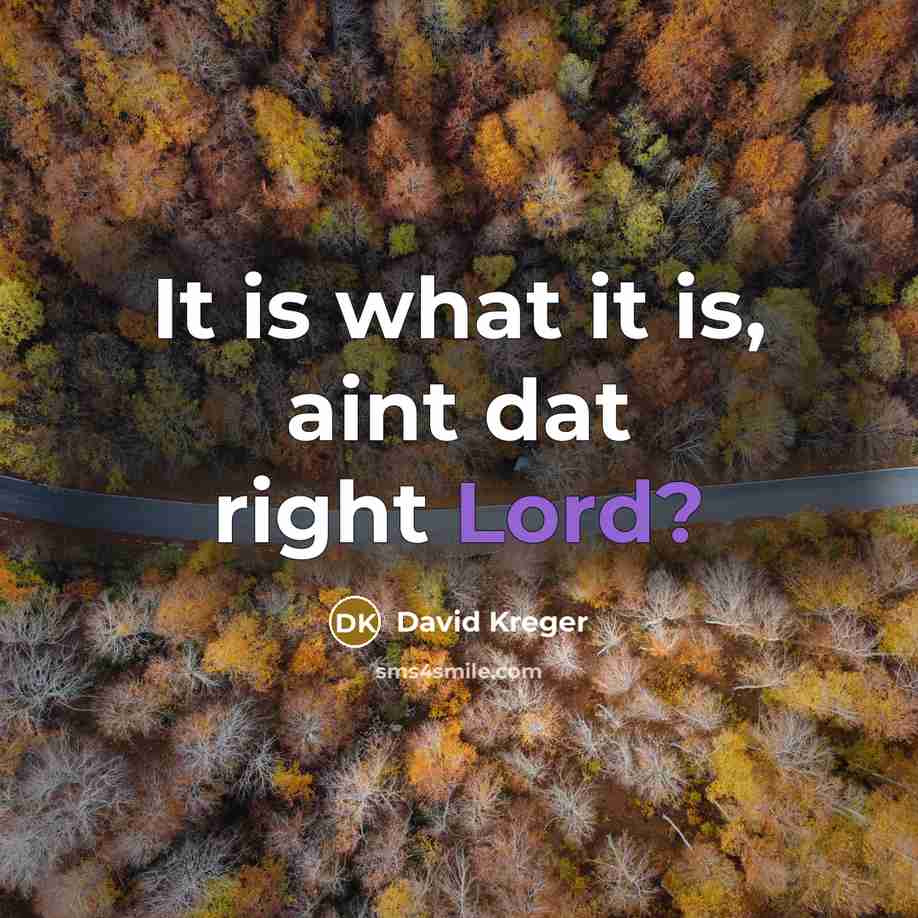 “It is what it is, aint dat right Lord?” quote by David Kreger