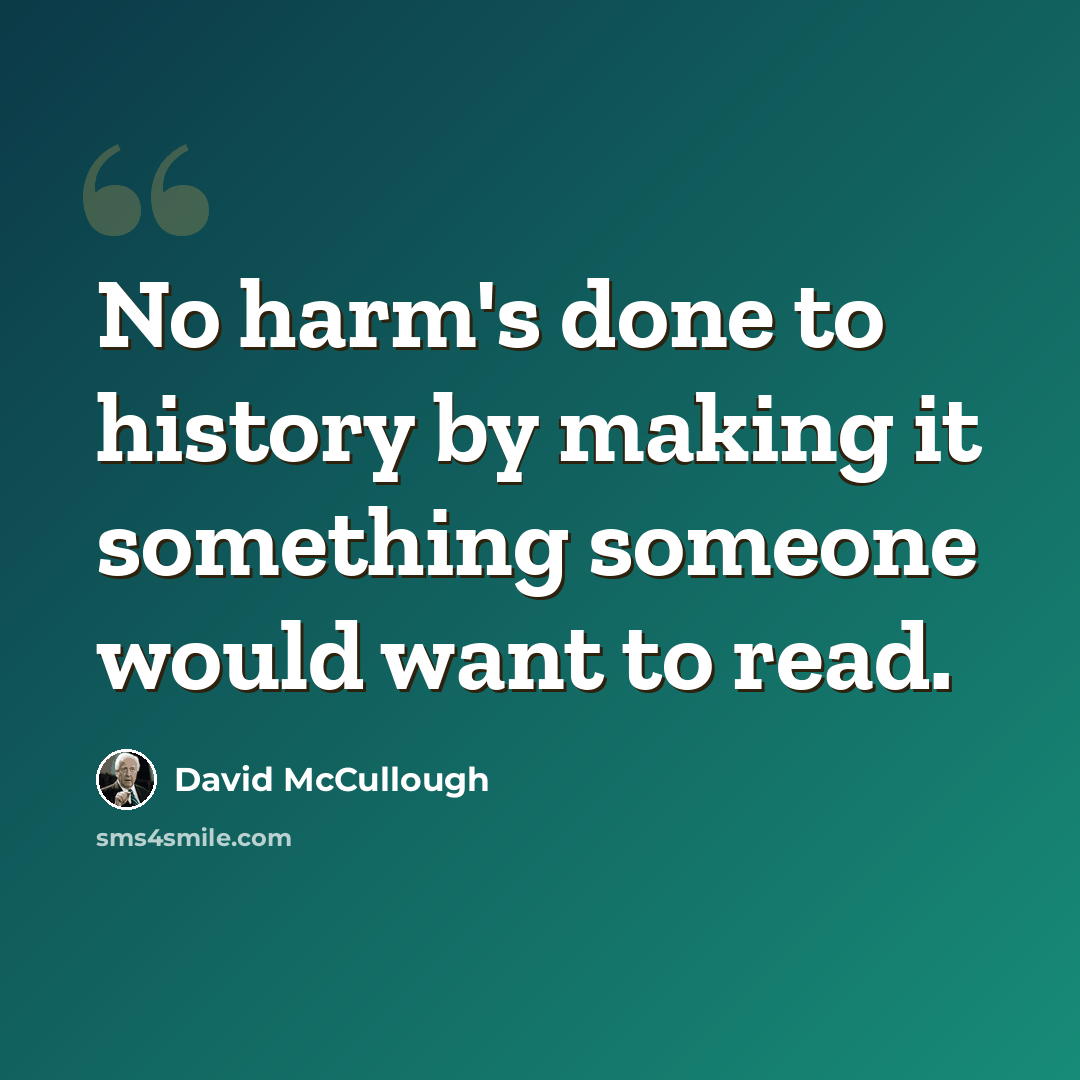 “No harm's done to history by making it something someone would want to read.” quote by David McCullough