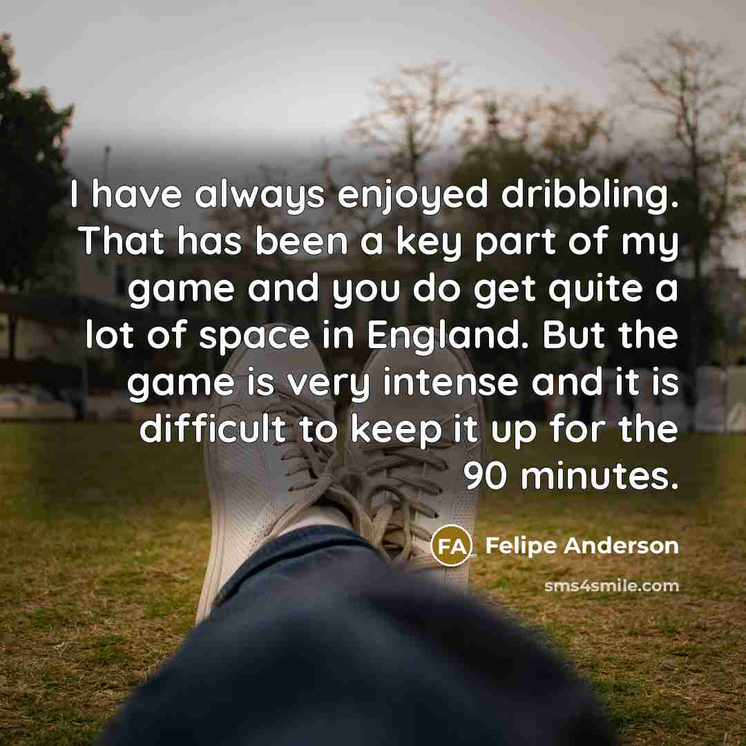 “I have always enjoyed dribbling. That has been a key part of my game and you do get quite a lot of space in England. But the game is very intense and it is difficult to keep it up for the 90 minutes.” quote by Felipe Anderson