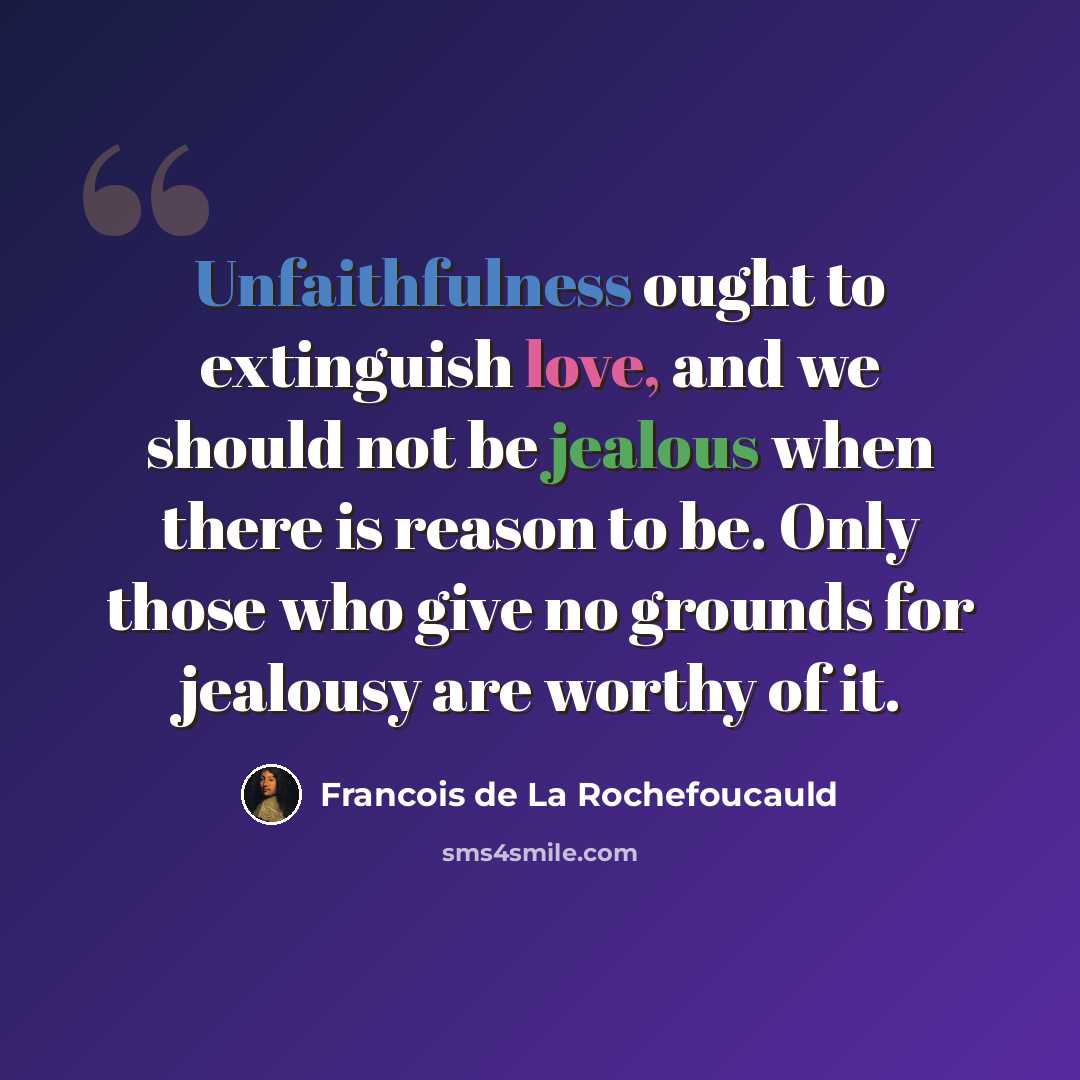 “Unfaithfulness ought to extinguish love, and we should not be jealous when there is reason to be. Only those who give no grounds for jealousy are worthy of it.” quote by Francois de La Rochefoucauld