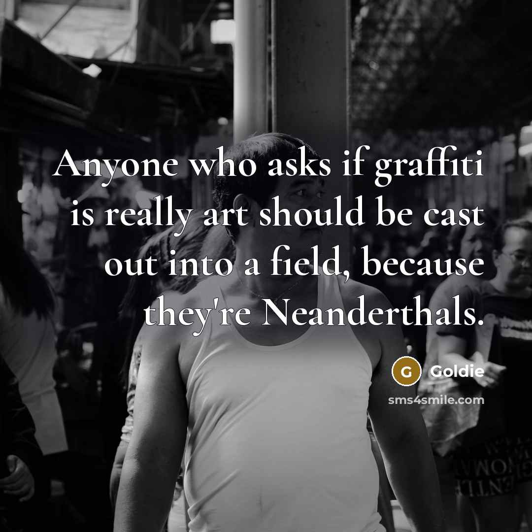 “Anyone who asks if graffiti is really art should be cast out into a field, because they're Neanderthals.” quote by Goldie
