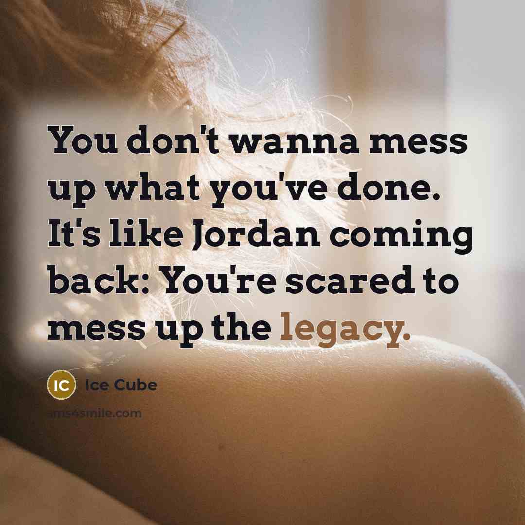 “You don't wanna mess up what you've done. It's like Jordan coming back: You're scared to mess up the legacy.” quote by Ice Cube