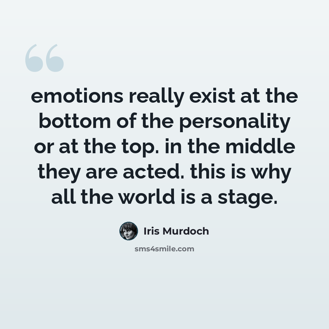 “emotions really exist at the bottom of the personality or at the top. in the middle they are acted. this is why all the world is a stage.” quote by Iris Murdoch