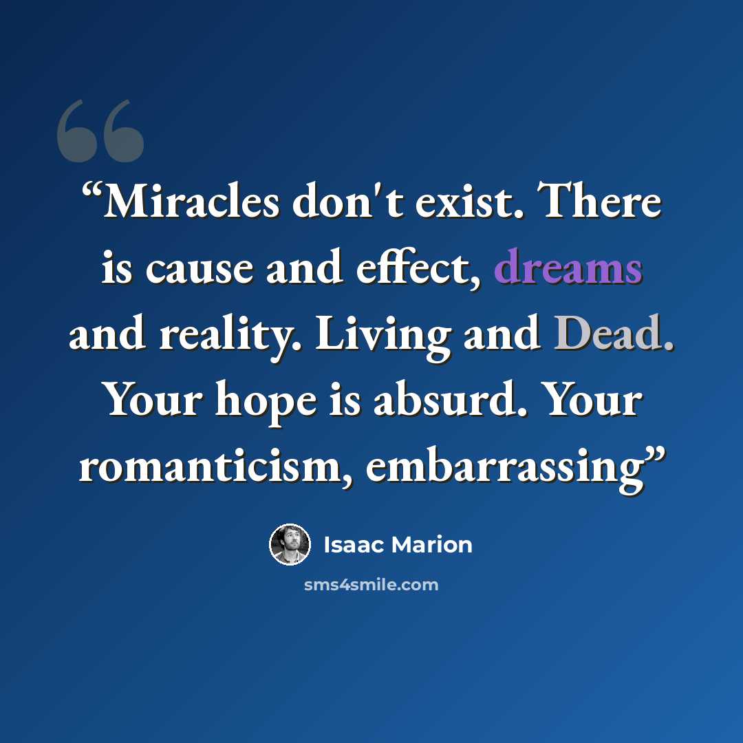 “Miracles don't exist. There is cause and effect, dreams and reality. Living and Dead. Your hope is absurd. Your romanticism, embarrassing” quote by Isaac Marion