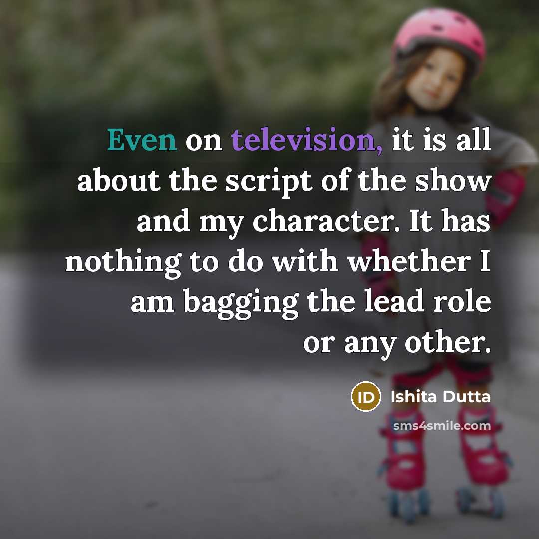 “Even on television, it is all about the script of the show and my character. It has nothing to do with whether I am bagging the lead role or any other.” quote by Ishita Dutta