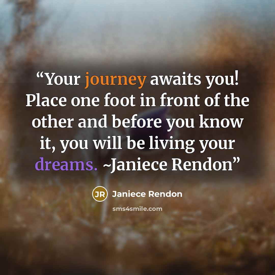“Your journey awaits you! Place one foot in front of the other and before you know it, you will be living your dreams. ~Janiece Rendon” quote by Janiece Rendon