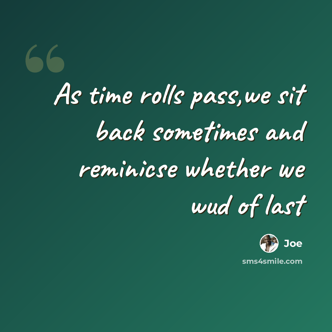 “As time rolls pass,we sit back sometimes and reminicse whether we wud of last” quote by Joe