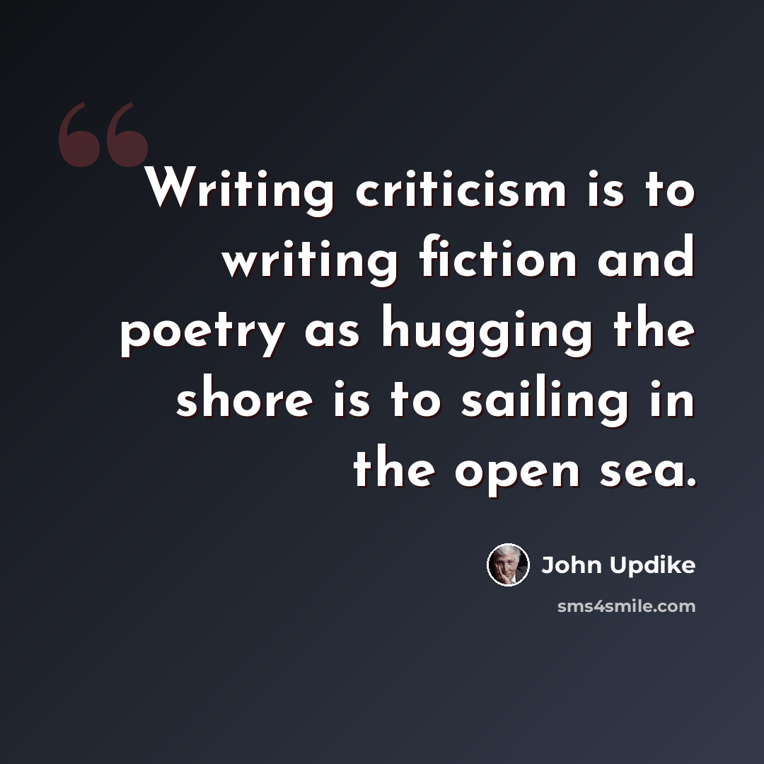 “Writing criticism is to writing fiction and poetry as hugging the shore is to sailing in the open sea.” quote by John Updike