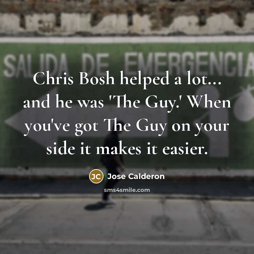 “Chris Bosh helped a lot... and he was 'The Guy.' When you've got The Guy on your side it makes it easier.” quote by Jose Calderon