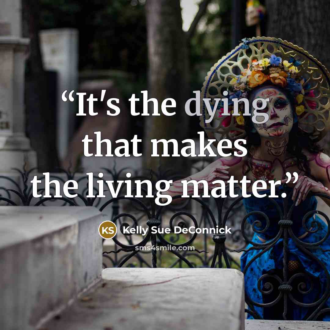 “It's the dying that makes the living matter.” quote by Kelly Sue DeConnick