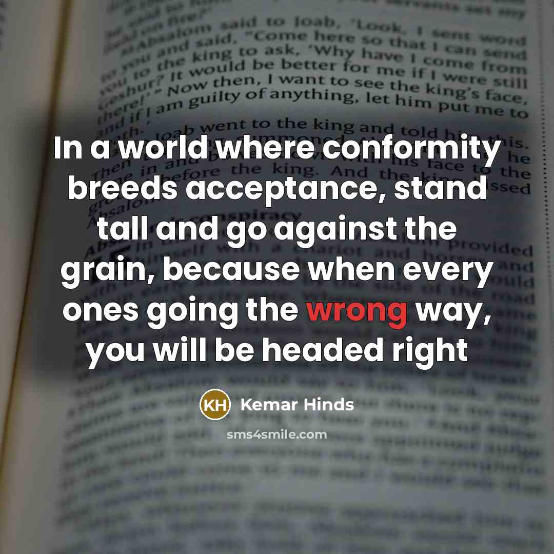 “In a world where conformity breeds acceptance, stand tall and go against the grain, because when every ones going the wrong way, you will be headed right” quote by Kemar Hinds