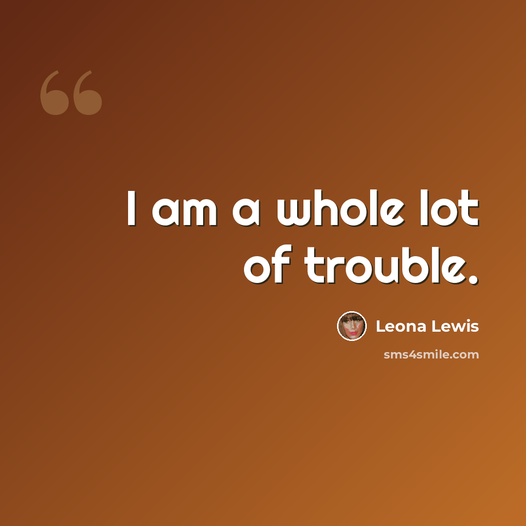 “I am a whole lot of trouble.” quote by Leona Lewis