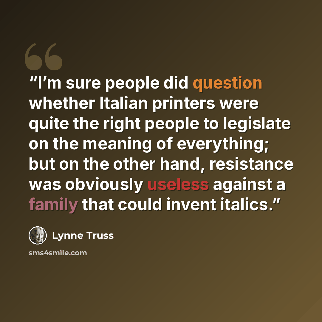 “I’m sure people did question whether Italian printers were quite the right people to legislate on the meaning of everything; but on the other hand, resistance was obviously useless against a family that could invent italics.” quote by Lynne Truss