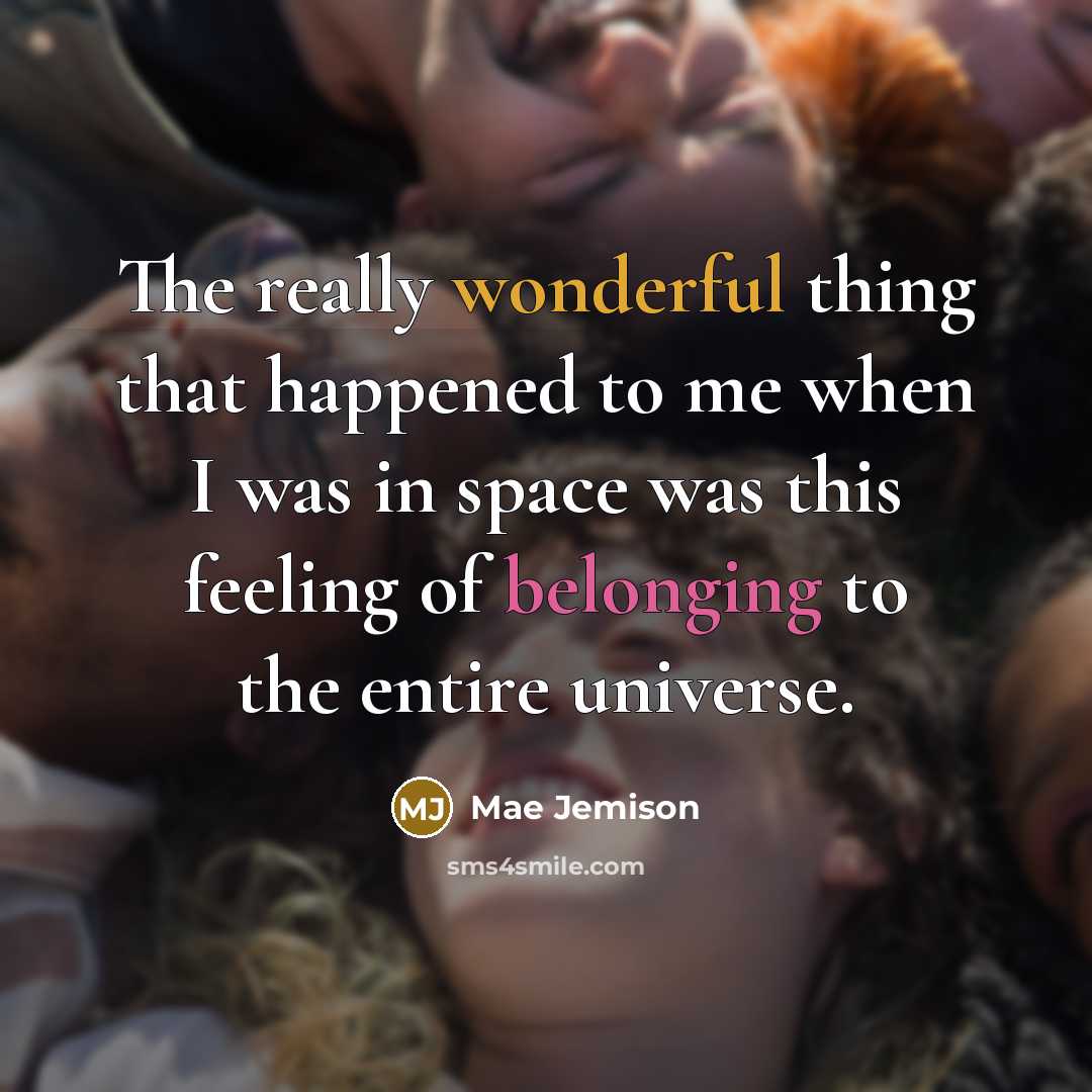 “The really wonderful thing that happened to me when I was in space was this feeling of belonging to the entire universe.” quote by Mae Jemison