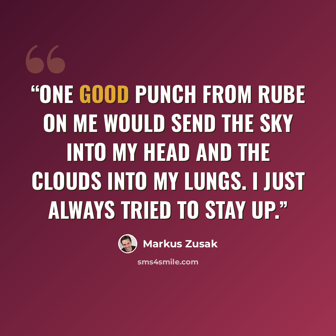 “One good punch from Rube on me would send the sky into my head and the clouds into my lungs. I just always tried to stay up.” quote by Markus Zusak