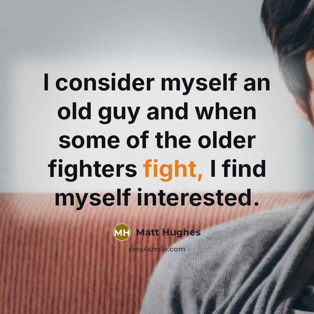 “I consider myself an old guy and when some of the older fighters fight, I find myself interested.” quote by Matt Hughes