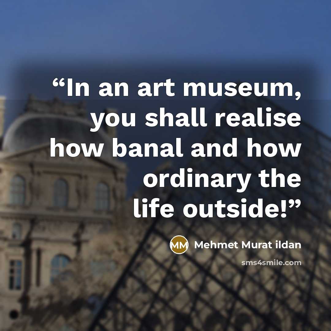 “In an art museum, you shall realise how banal and how ordinary the life outside!” quote by Mehmet Murat ildan