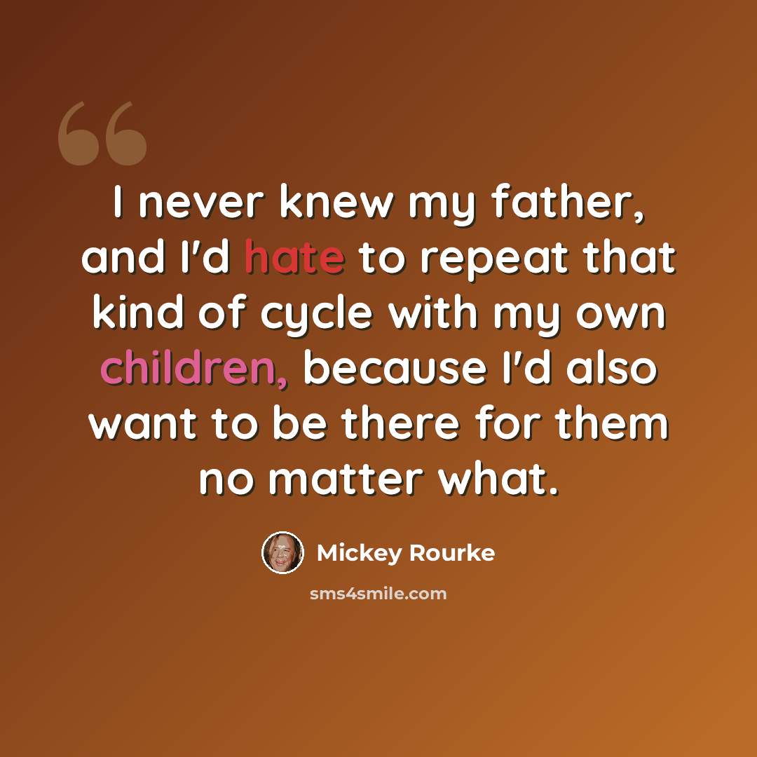 “I never knew my father, and I'd hate to repeat that kind of cycle with my own children, because I'd also want to be there for them no matter what.” quote by Mickey Rourke