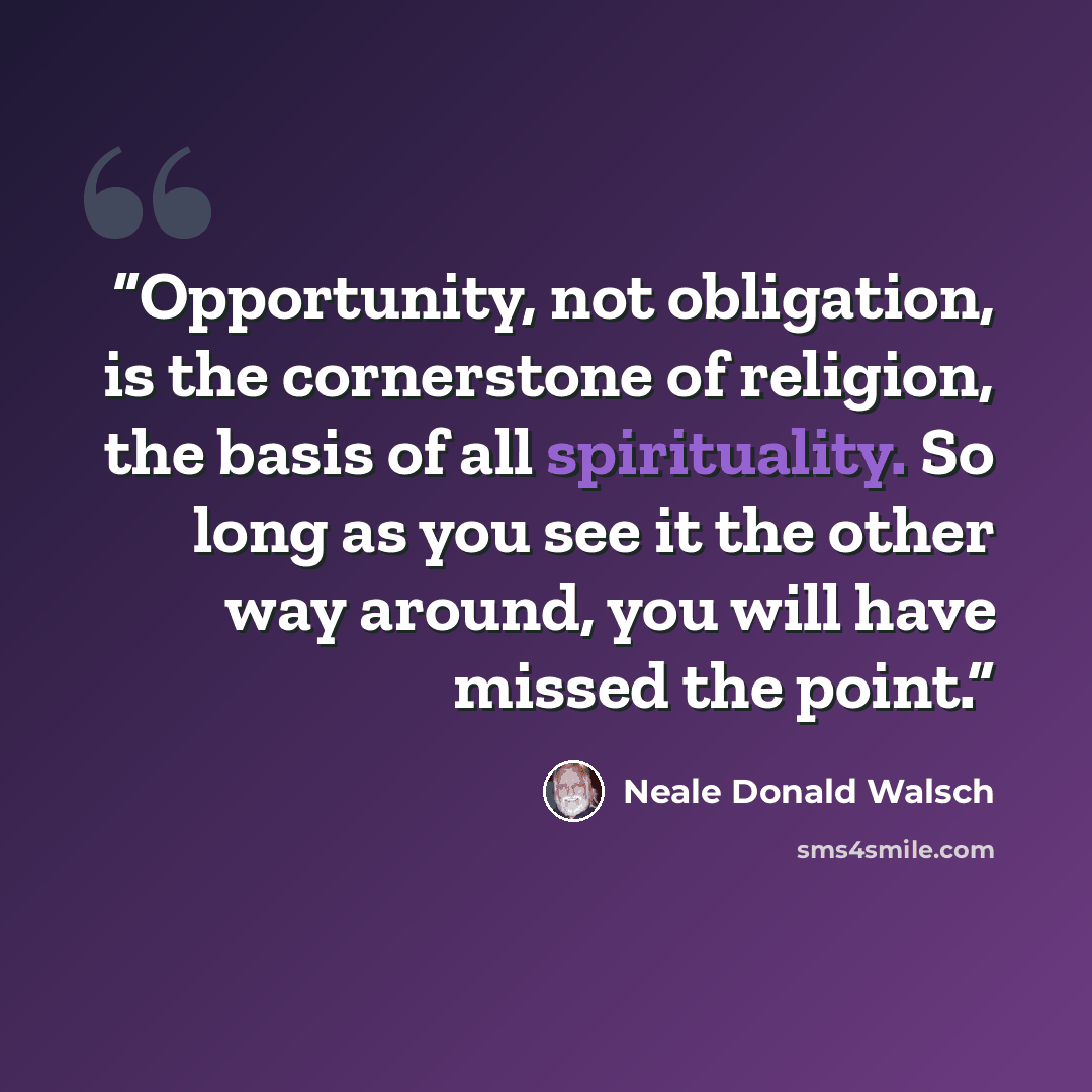 “Opportunity, not obligation, is the cornerstone of religion, the basis of all spirituality. So long as you see it the other way around, you will have missed the point.” quote by Neale Donald Walsch