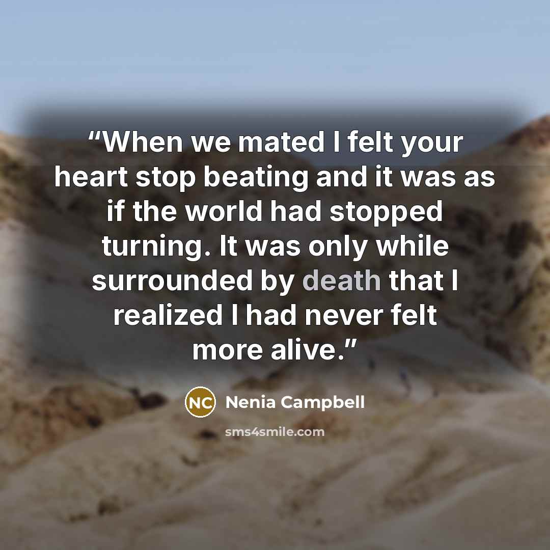 “When we mated I felt your heart stop beating and it was as if the world had stopped turning. It was only while surrounded by death that I realized I had never felt more alive.” quote by Nenia Campbell